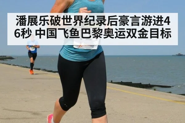 潘展乐破世界纪录后豪言游进46秒 中国飞鱼巴黎奥运双金目标