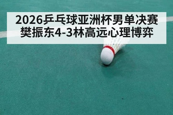 2026乒乓球亚洲杯男单决赛樊振东4-3林高远心理博弈