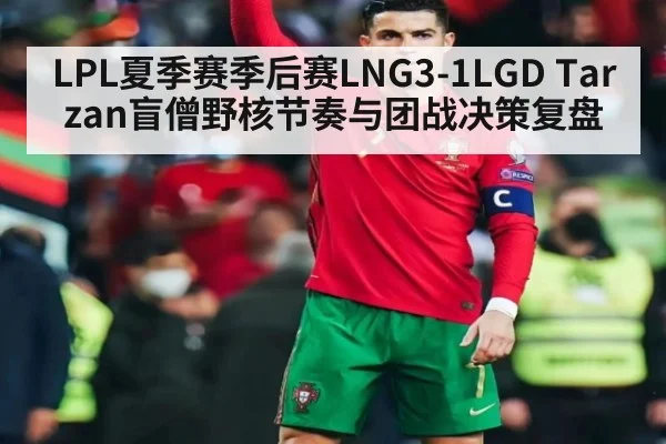 LPL夏季赛季后赛LNG3-1LGD Tarzan盲僧野核节奏与团战决策复盘