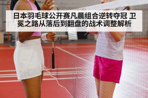 日本羽毛球公开赛凡晨组合逆转夺冠 卫冕之路从落后到翻盘的战术调整解析