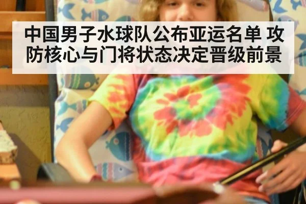 中国男子水球队公布亚运名单 攻防核心与门将状态决定晋级前景